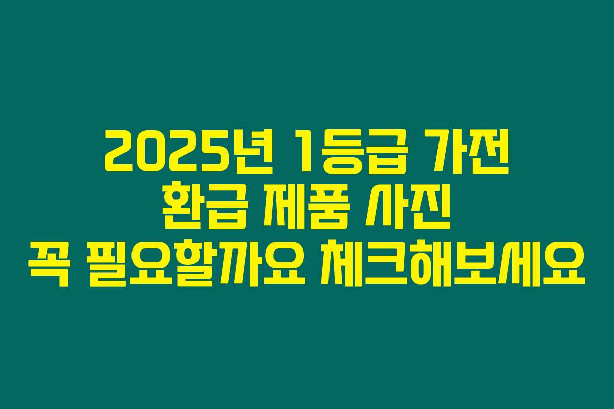 2025년 1등급 가전 환급 제품 사진 꼭 필요할까요 체크해보세요