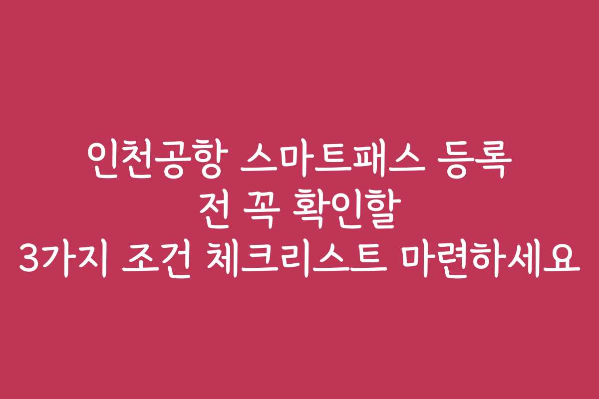 인천공항 스마트패스 등록 전 꼭 확인할 3가지 조건 체크리스트 마련하세요