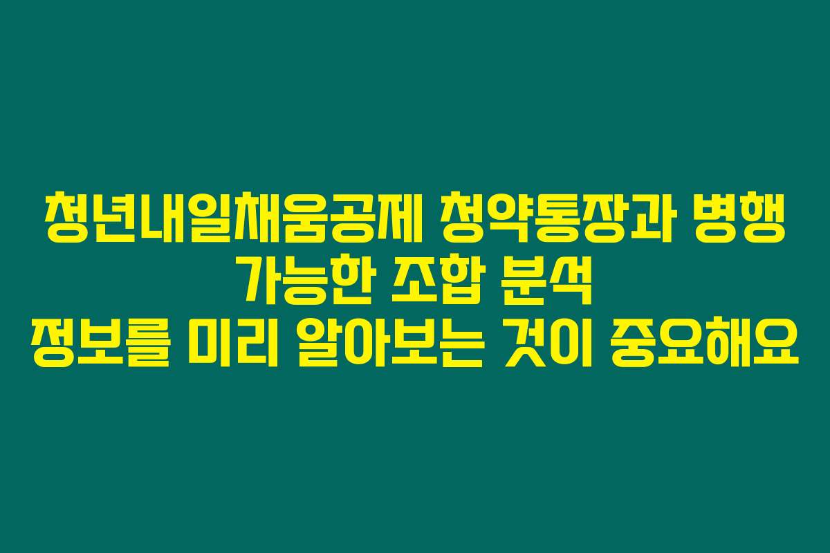 청년내일채움공제 청약통장과 병행 가능한 조합 분석 정보를 미리 알아보는 것이 중요해요