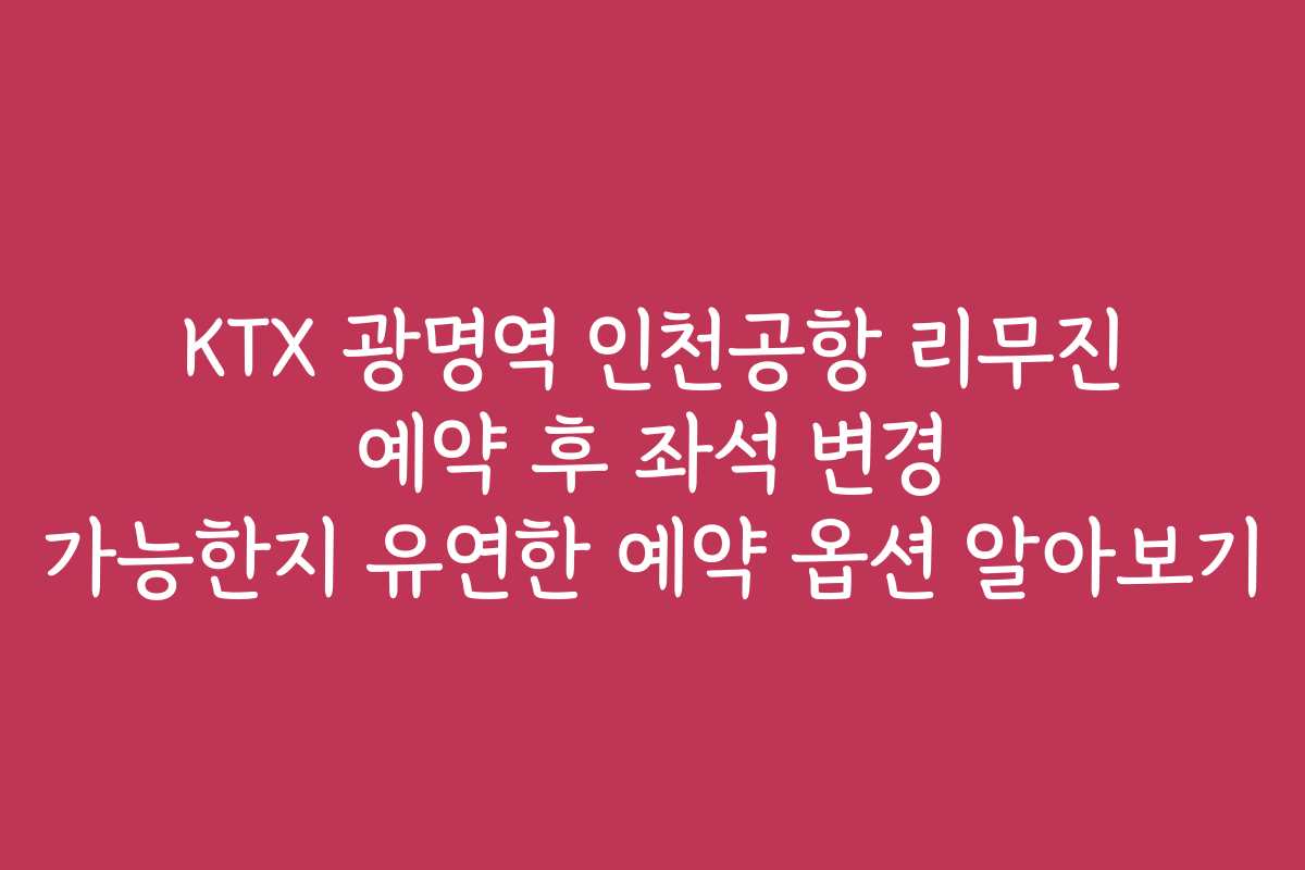 KTX 광명역 인천공항 리무진 예약 후 좌석 변경 가능한지 유연한 예약 옵션 알아보기