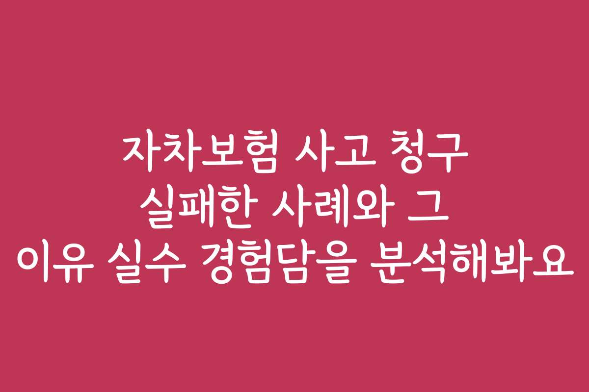 자차보험 사고 청구 실패한 사례와 그 이유 실수 경험담을 분석해봐요
