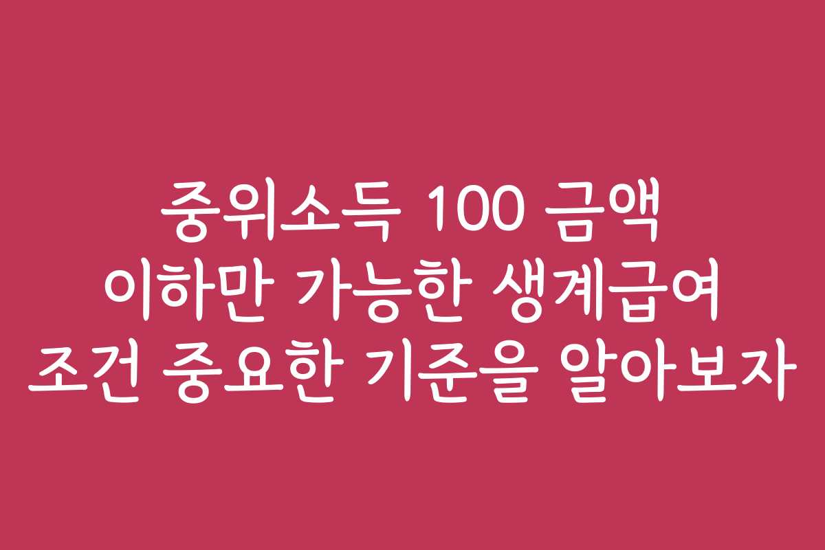 중위소득 100 금액 이하만 가능한 생계급여 조건 중요한 기준을 알아보자