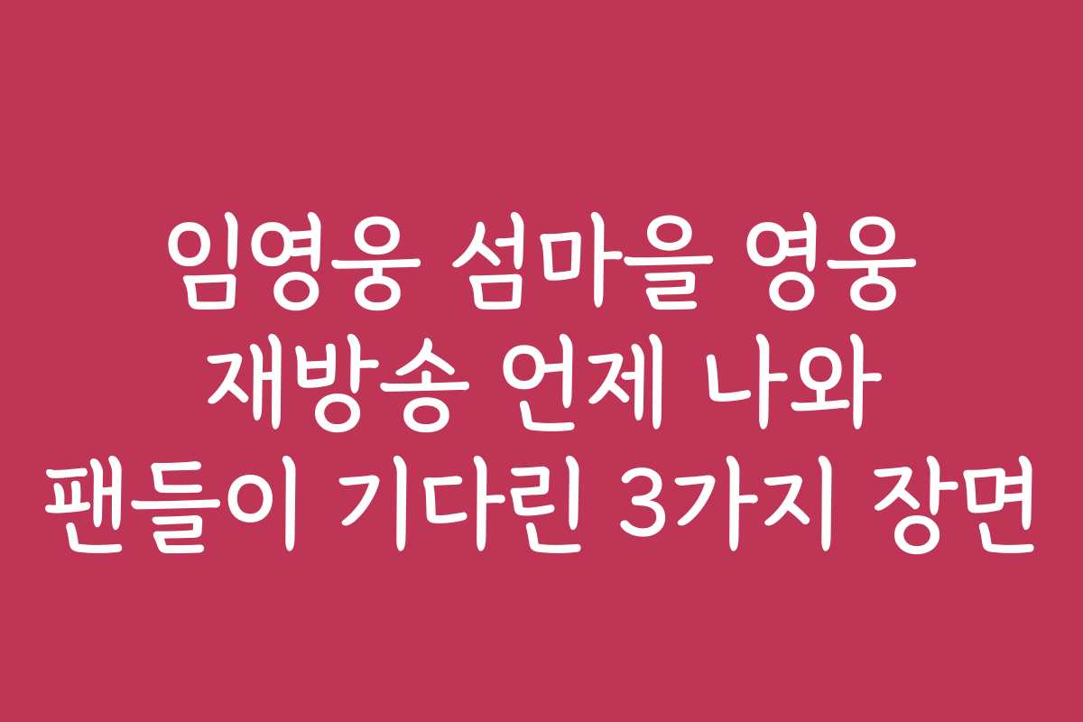 임영웅 섬마을 영웅 재방송 언제 나와 팬들이 기다린 3가지 장면