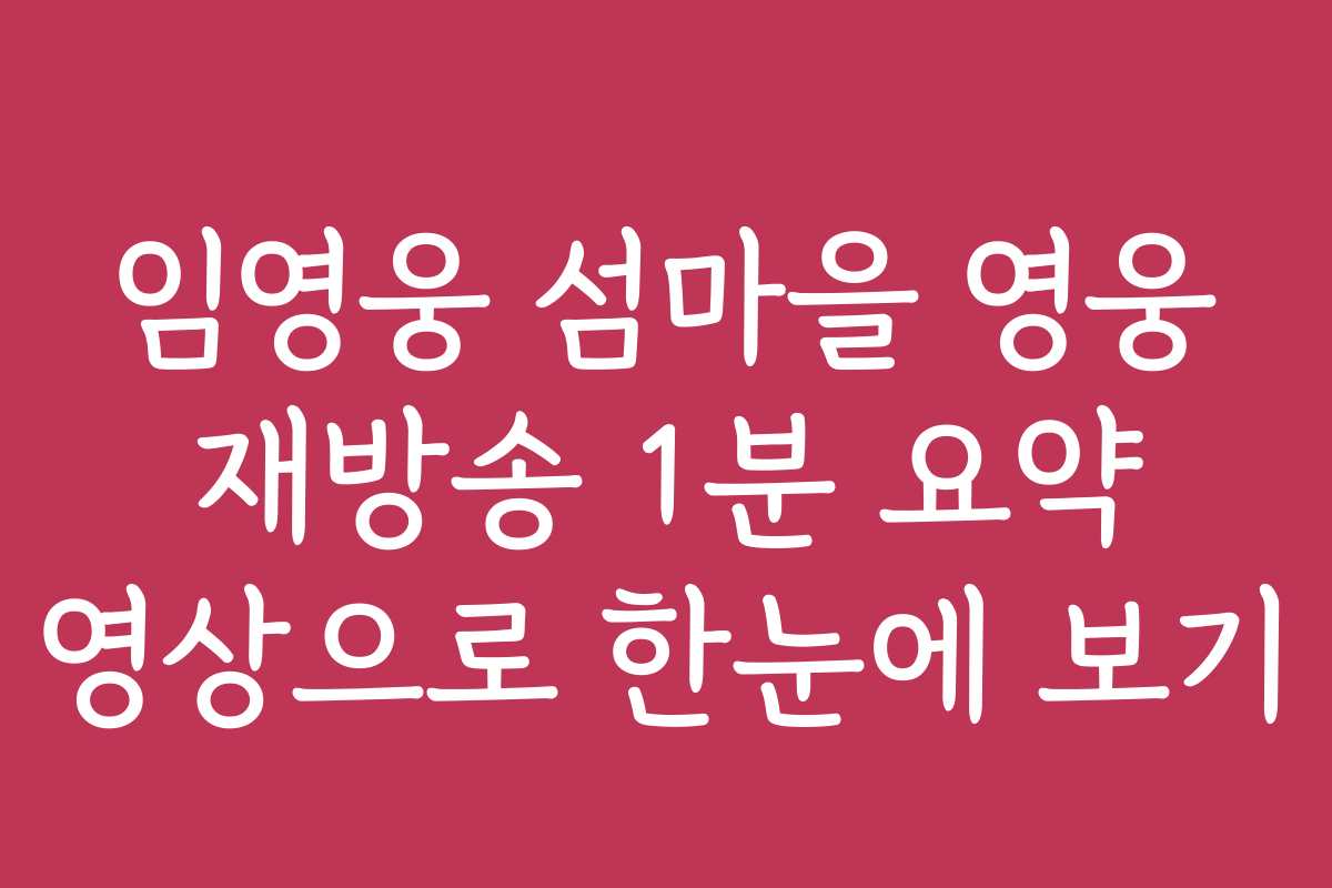 임영웅 섬마을 영웅 재방송 1분 요약 영상으로 한눈에 보기