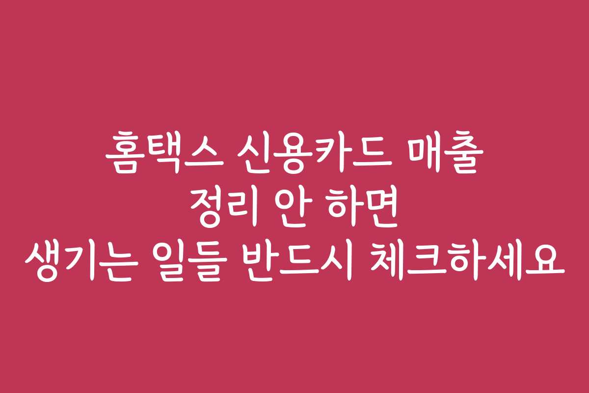 홈택스 신용카드 매출 정리 안 하면 생기는 일들 반드시 체크하세요