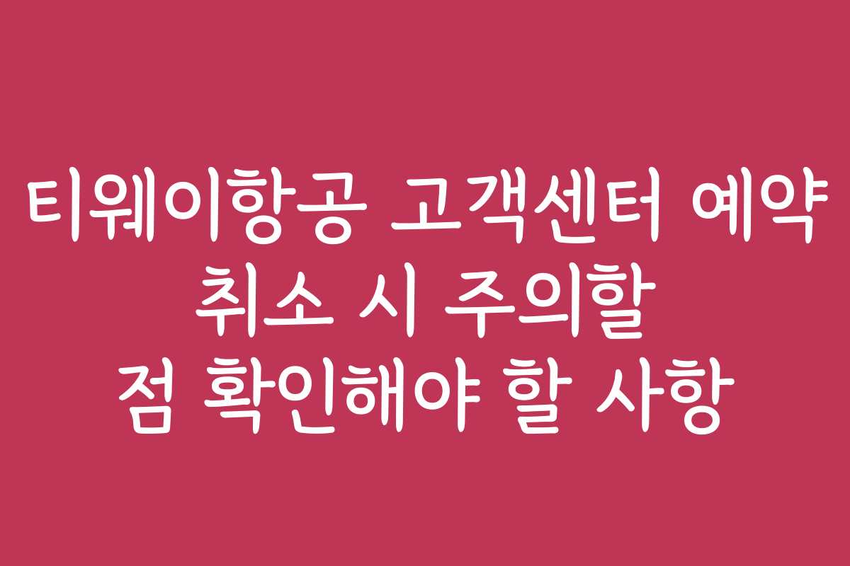 티웨이항공 고객센터 예약 취소 시 주의할 점 확인해야 할 사항