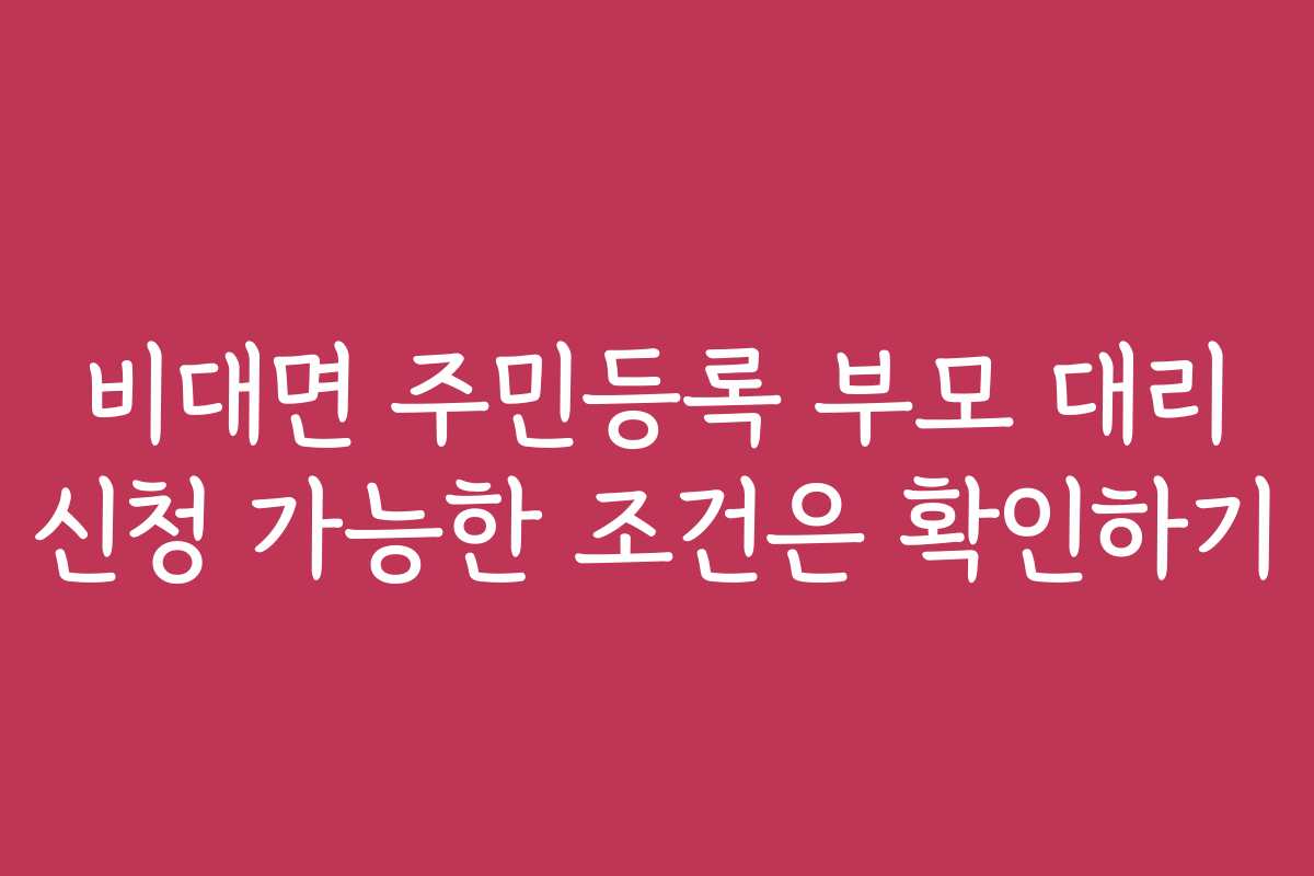 비대면 주민등록 부모 대리 신청 가능한 조건은 확인하기