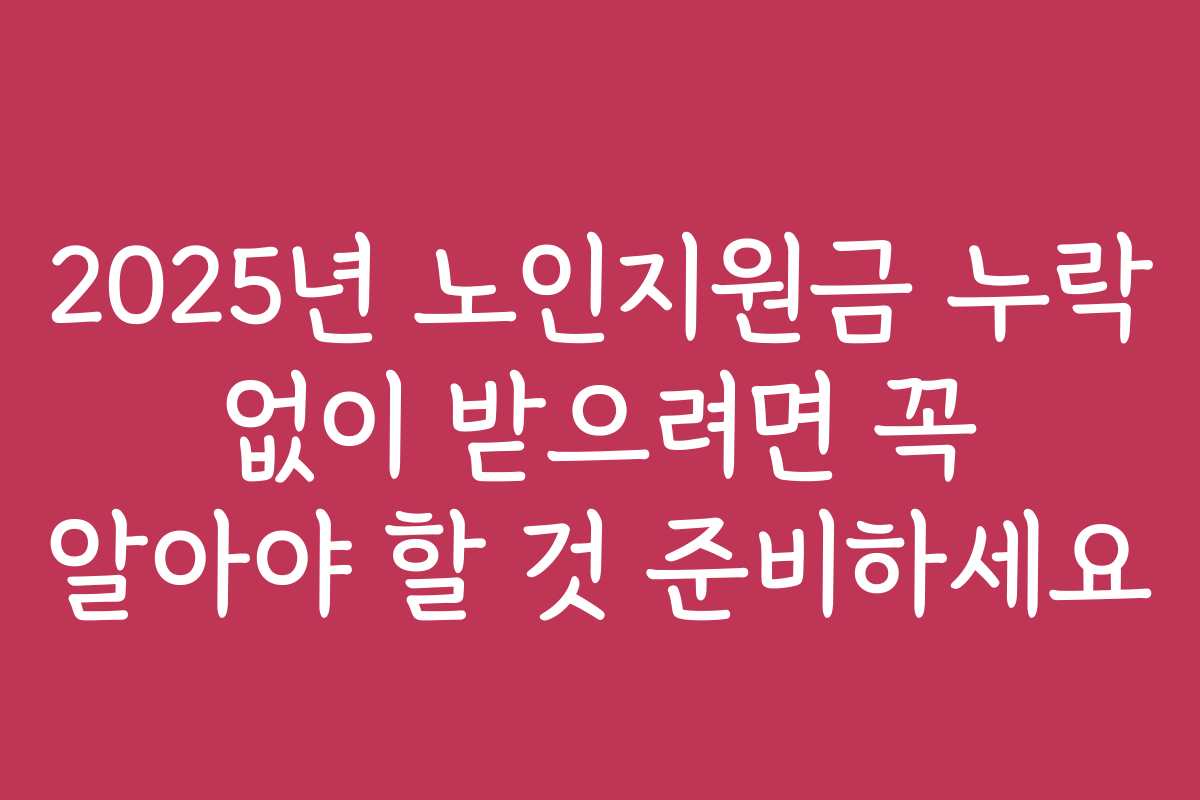 2025년 노인지원금 누락 없이 받으려면 꼭 알아야 할 것 준비하세요