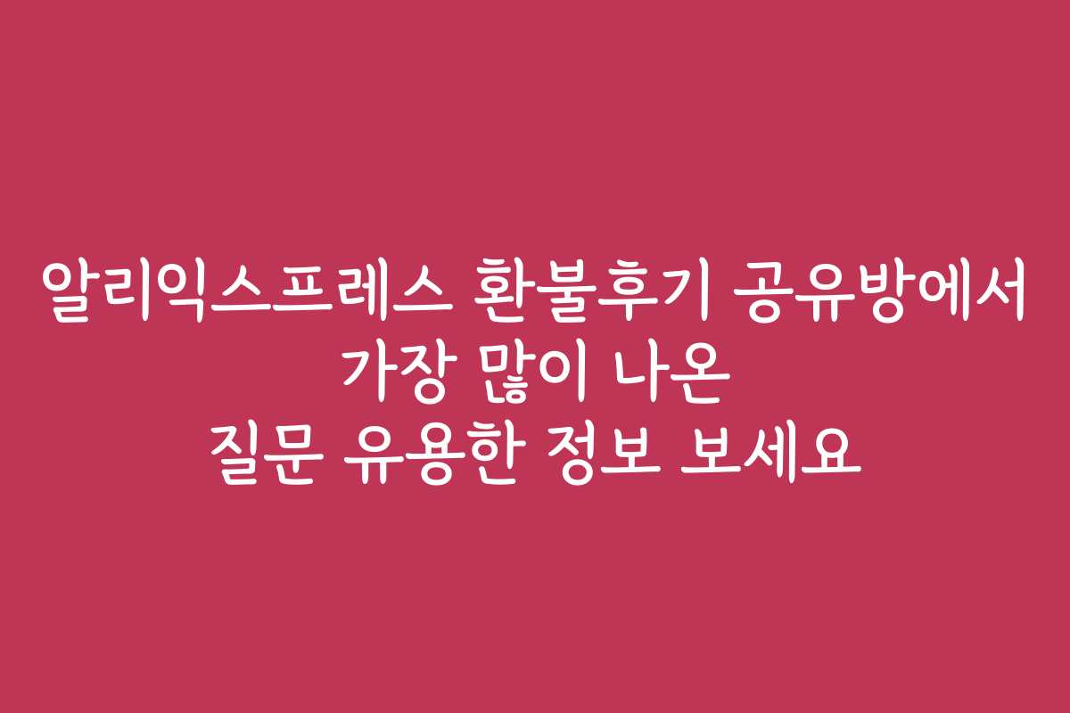 알리익스프레스 환불후기 공유방에서 가장 많이 나온 질문 유용한 정보 보세요
