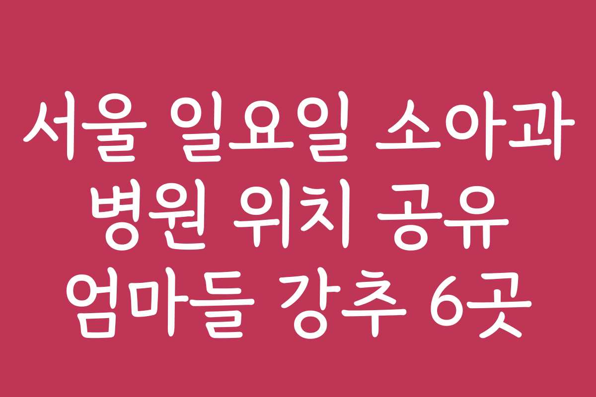 서울 일요일 소아과 병원 위치 공유 엄마들 강추 6곳