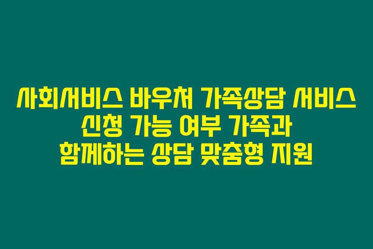 사회서비스 바우처 가족상담 서비스 신청 가능 여부 가족과 함께하는 상담 맞춤형 지원