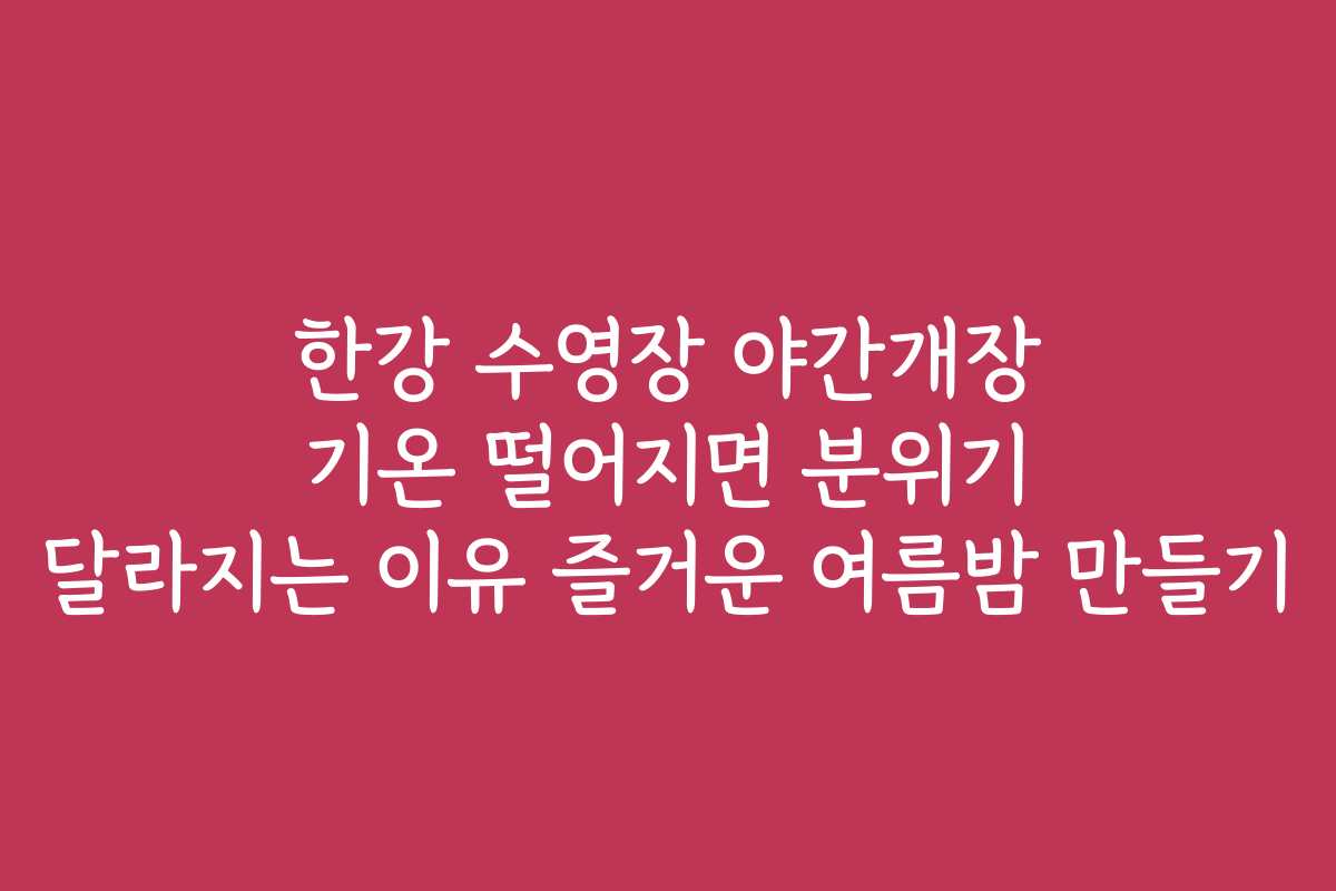 한강 수영장 야간개장 기온 떨어지면 분위기 달라지는 이유 즐거운 여름밤 만들기