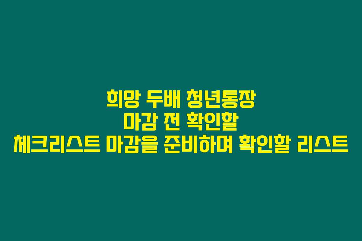 희망 두배 청년통장 마감 전 확인할 체크리스트 마감을 준비하며 확인할 리스트