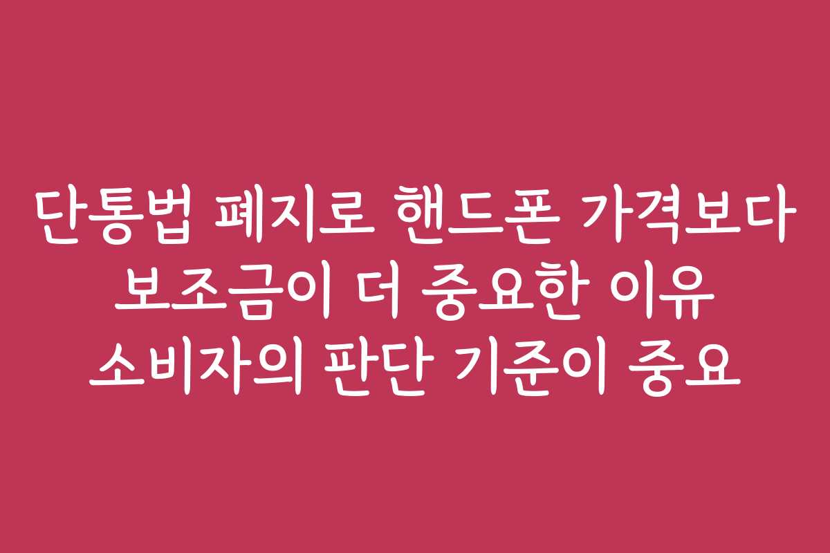 단통법 폐지로 핸드폰 가격보다 보조금이 더 중요한 이유 소비자의 판단 기준이 중요