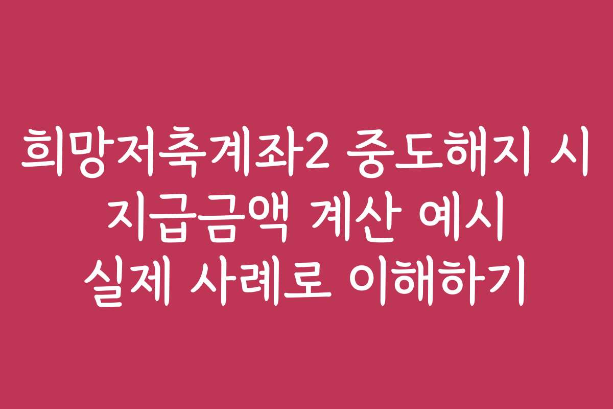 희망저축계좌2 중도해지 시 지급금액 계산 예시 실제 사례로 이해하기
