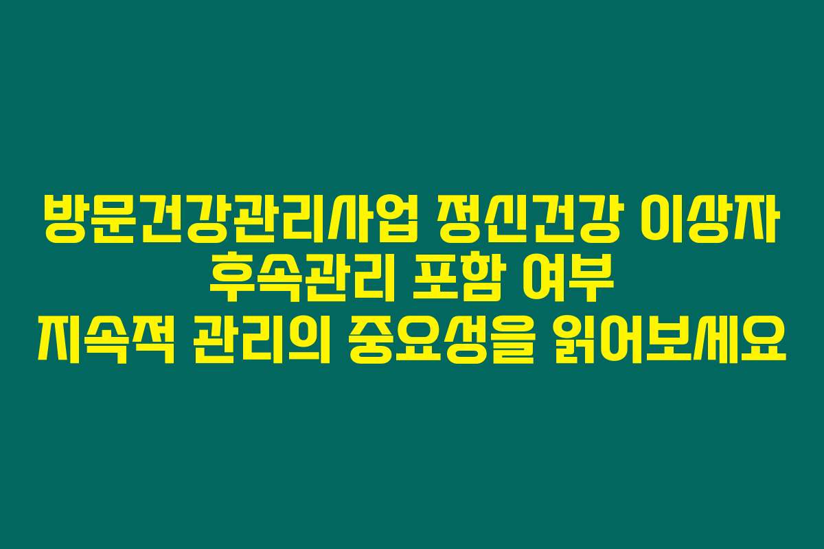 방문건강관리사업 정신건강 이상자 후속관리 포함 여부 지속적 관리의 중요성을 읽어보세요
