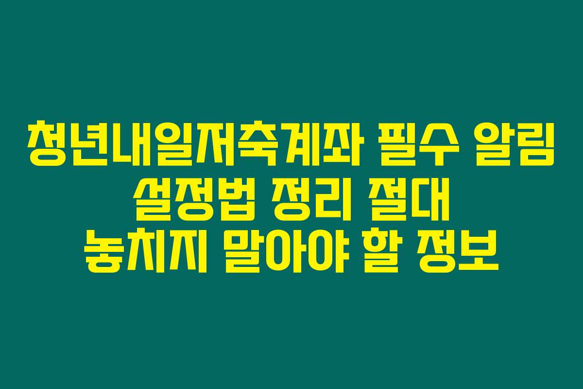 청년내일저축계좌 필수 알림 설정법 정리 절대 놓치지 말아야 할 정보