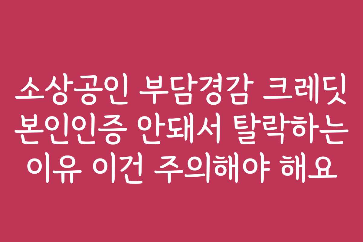 소상공인 부담경감 크레딧 본인인증 안돼서 탈락하는 이유 이건 주의해야 해요