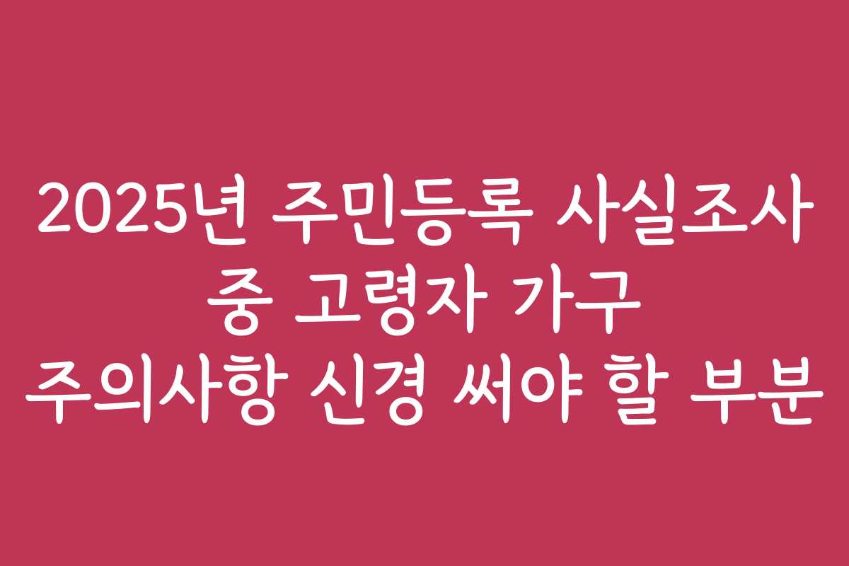 2025년 주민등록 사실조사 중 고령자 가구 주의사항 신경 써야 할 부분