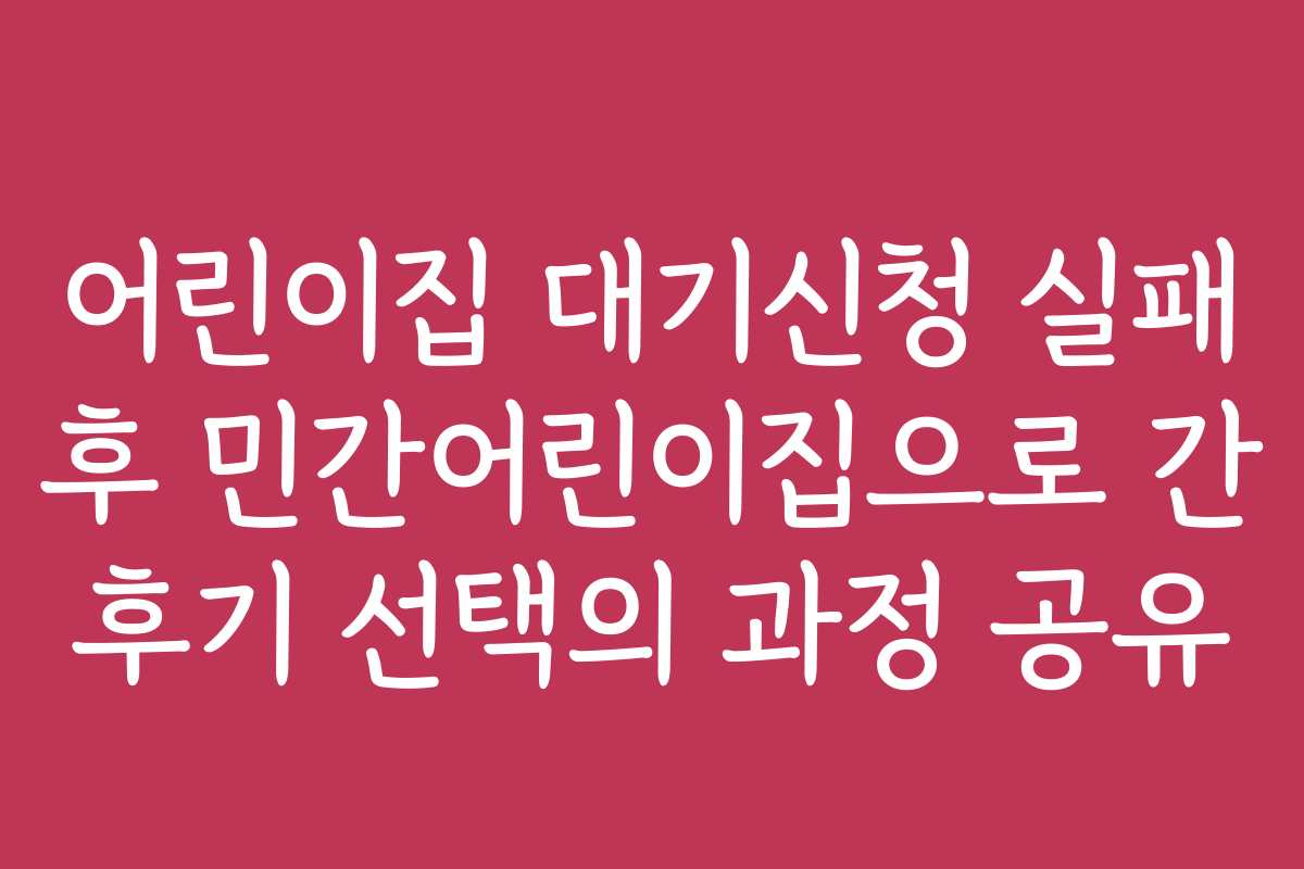 어린이집 대기신청 실패 후 민간어린이집으로 간 후기 선택의 과정 공유