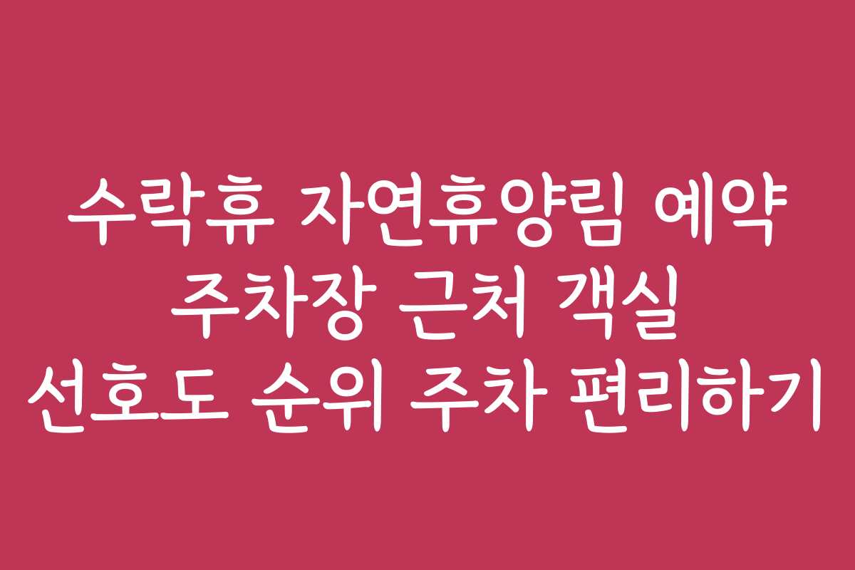 수락휴 자연휴양림 예약 주차장 근처 객실 선호도 순위 주차 편리하기