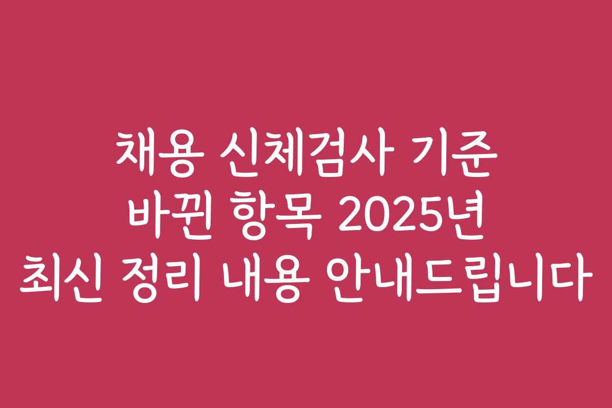 채용 신체검사 기준 바뀐 항목 2025년 최신 정리 내용 안내드립니다