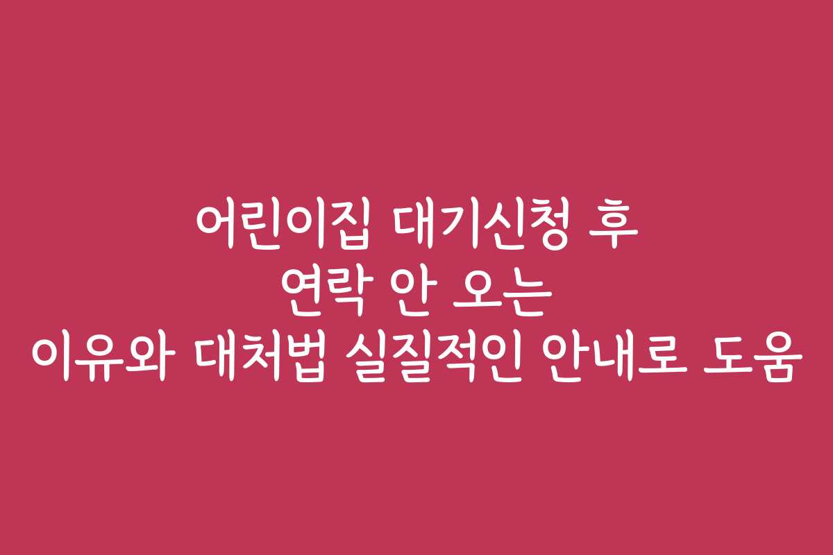 어린이집 대기신청 후 연락 안 오는 이유와 대처법 실질적인 안내로 도움