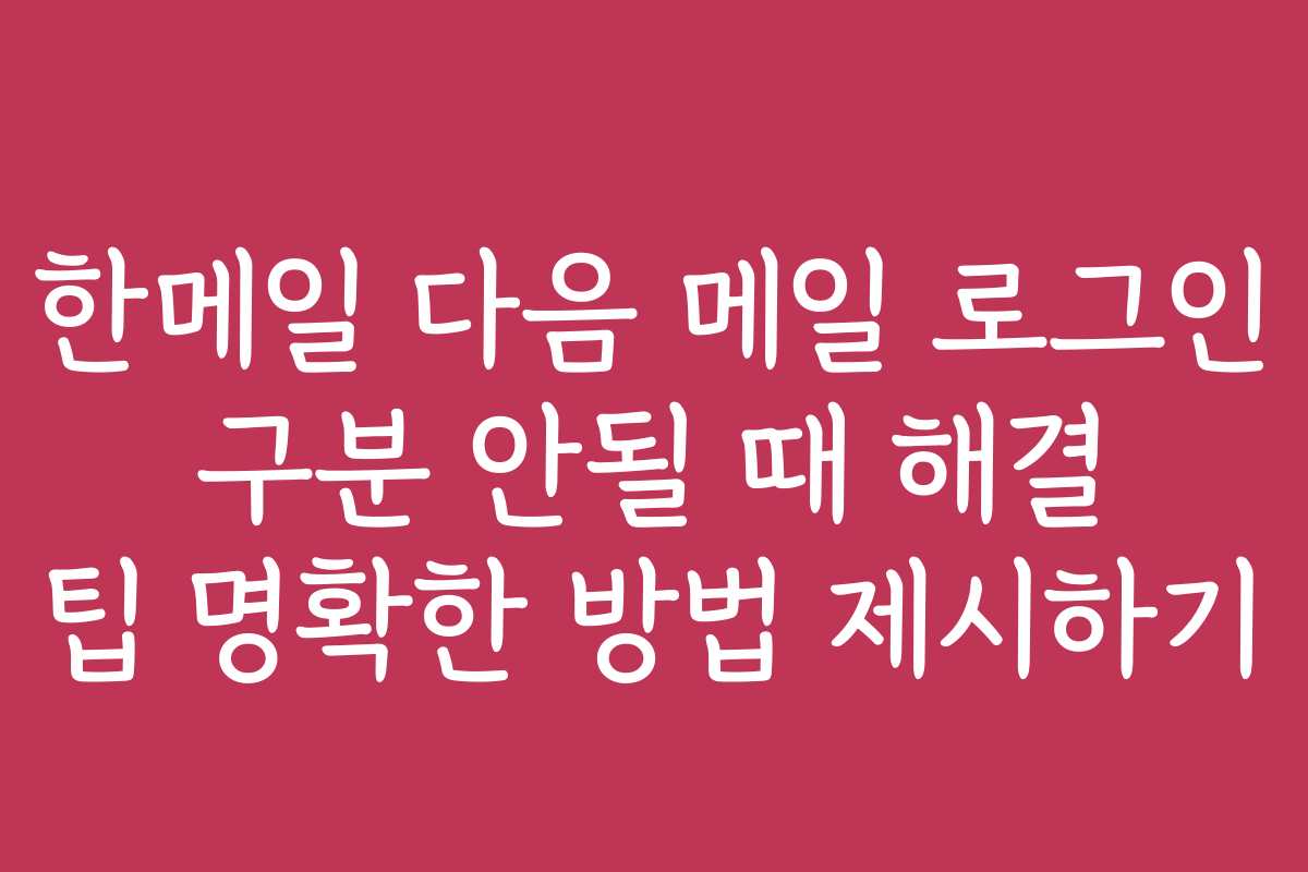 한메일 다음 메일 로그인 구분 안될 때 해결 팁 명확한 방법 제시하기