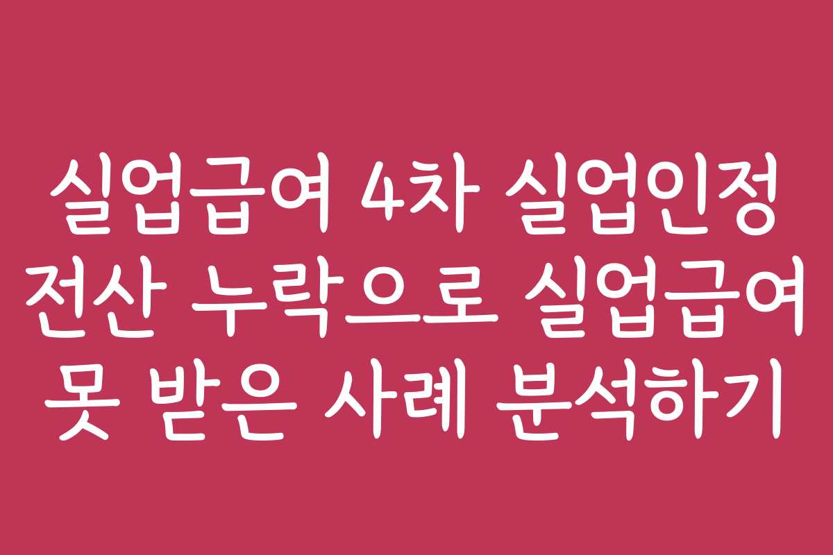 실업급여 4차 실업인정 전산 누락으로 실업급여 못 받은 사례 분석하기
