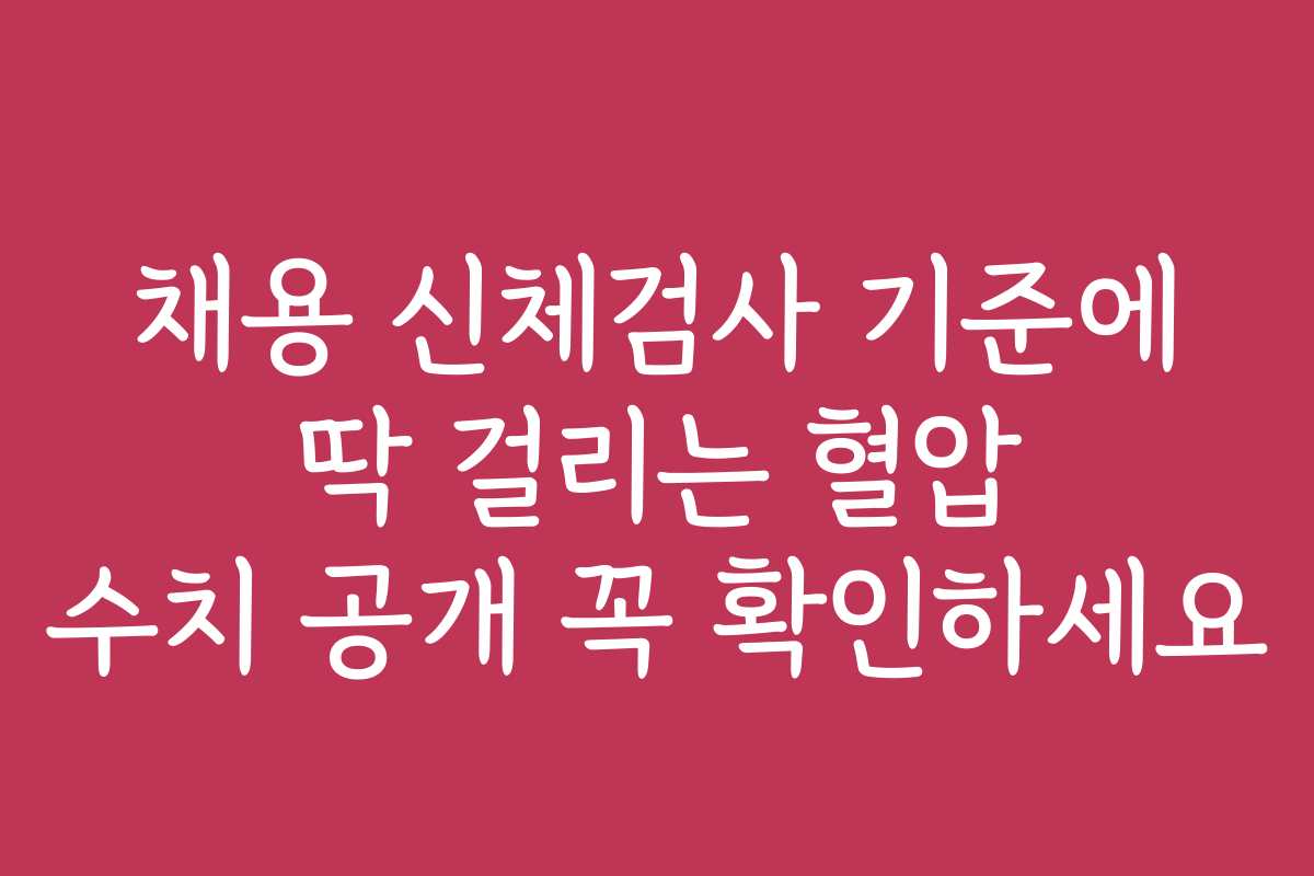 채용 신체검사 기준에 딱 걸리는 혈압 수치 공개 꼭 확인하세요