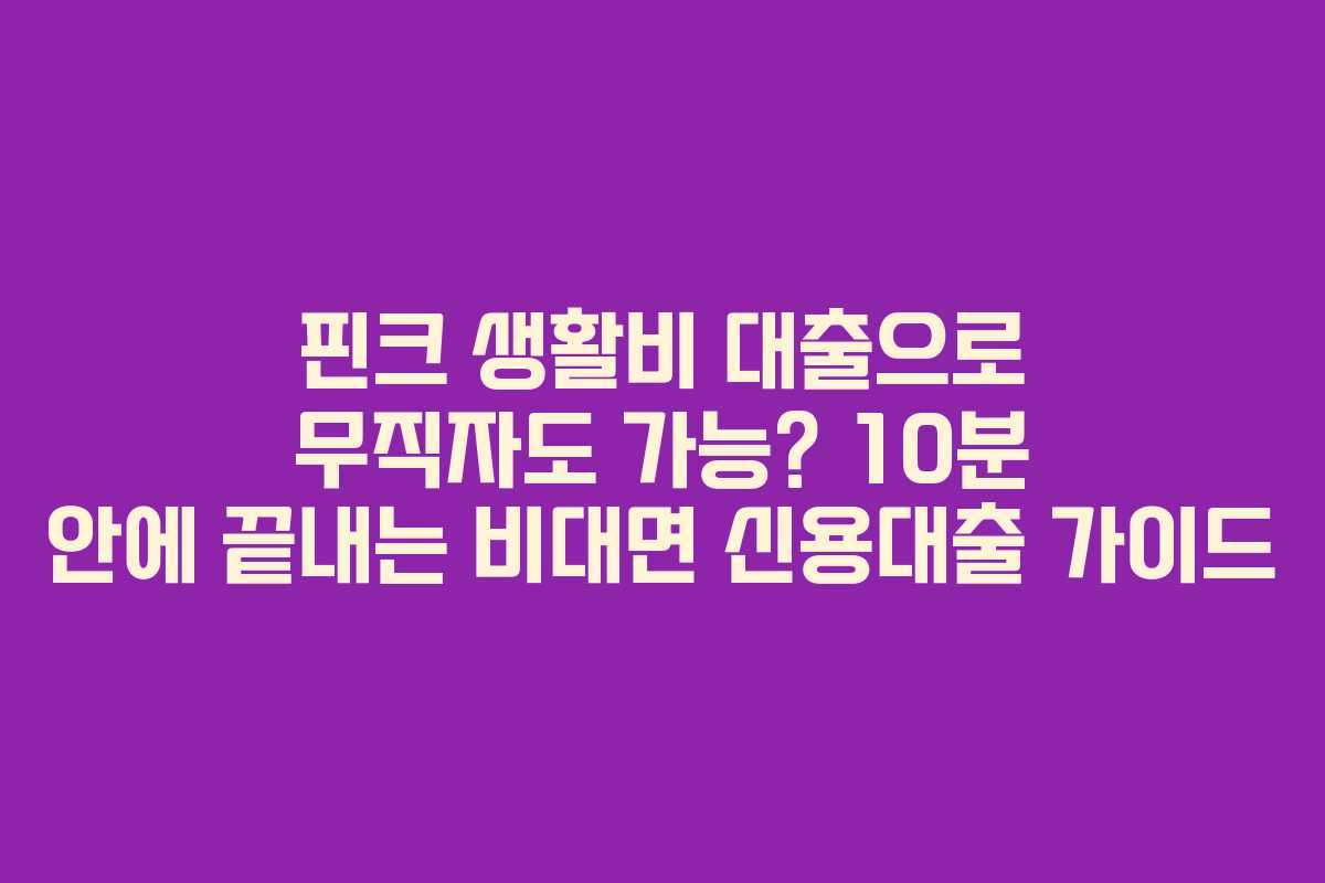 핀크 생활비 대출으로 무직자도 가능? 10분 안에 끝내는 비대면 신용대출 가이드