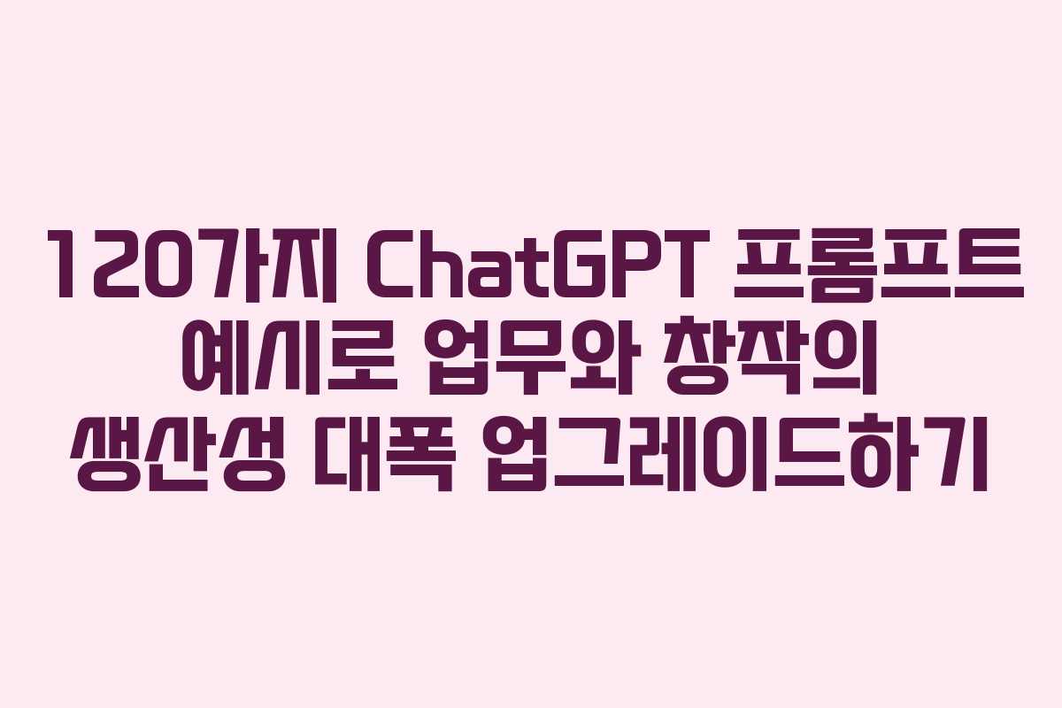 120가지 ChatGPT 프롬프트 예시로 업무와 창작의 생산성 대폭 업그레이드하기