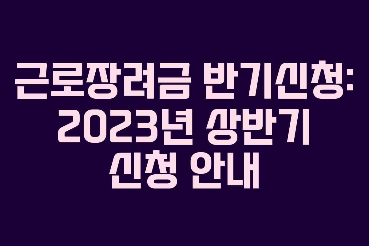 근로장려금 반기신청: 2023년 상반기 신청 안내