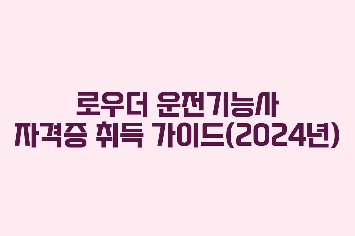 로우더 운전기능사 자격증 취득 가이드(2024년)