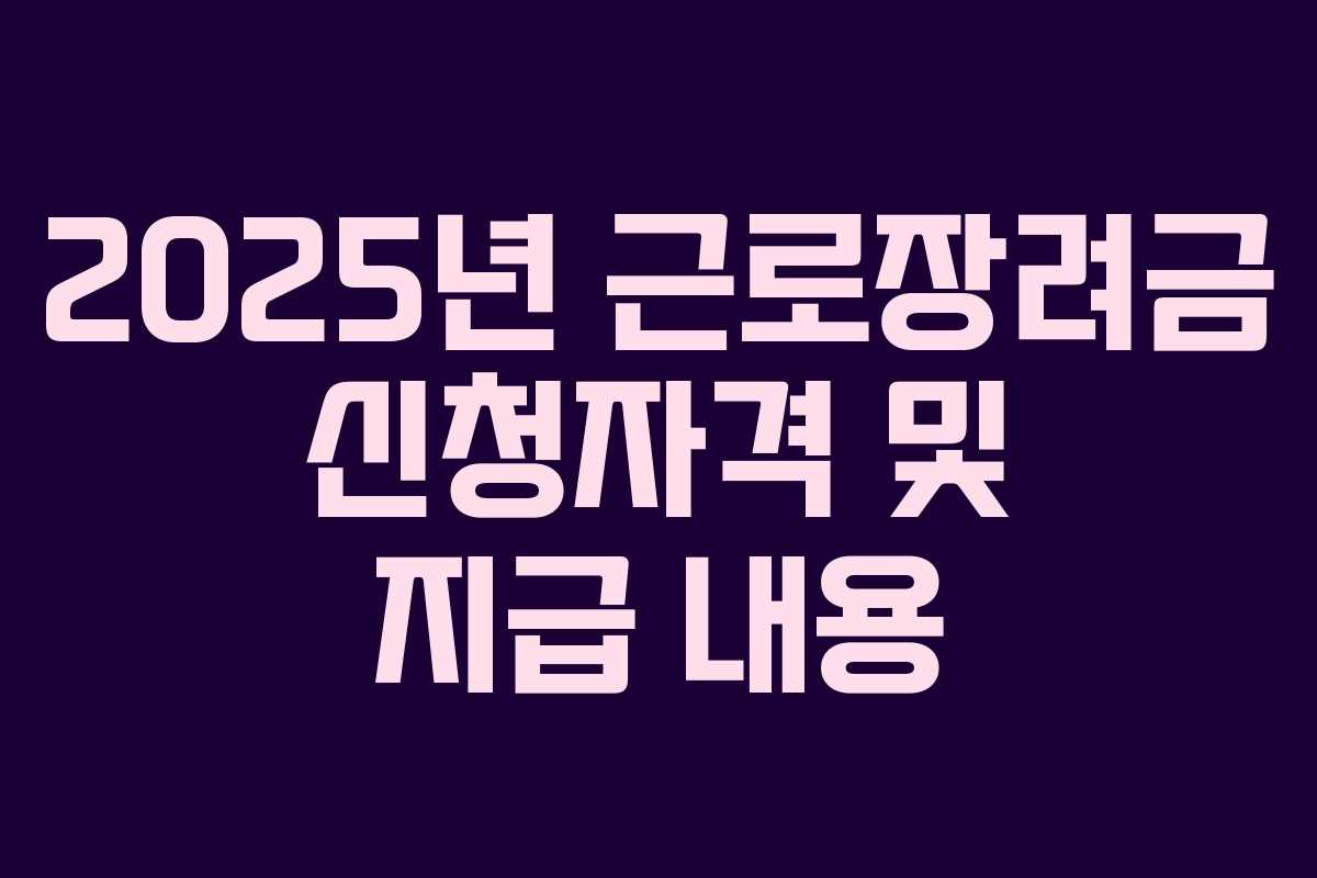 2025년 근로장려금 신청자격 및 지급 내용