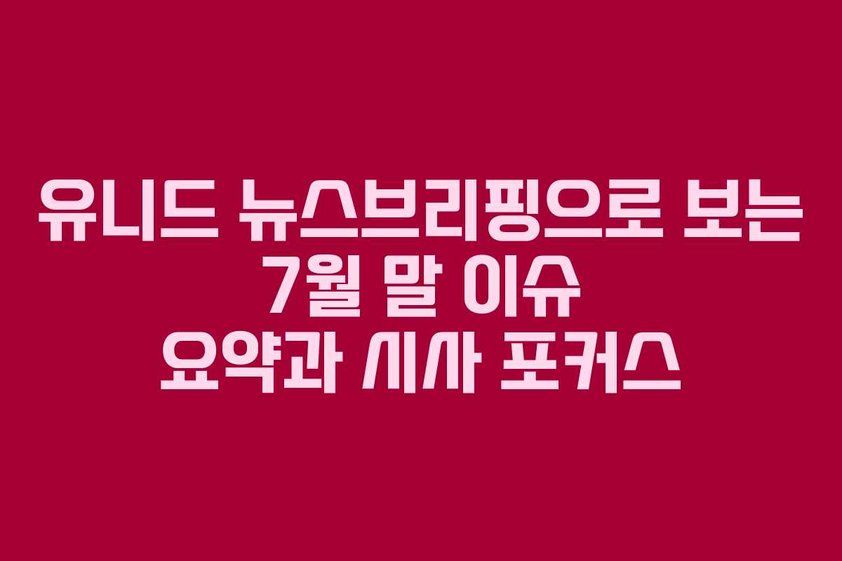 유니드 뉴스브리핑으로 보는 7월 말 이슈 요약과 시사 포커스
