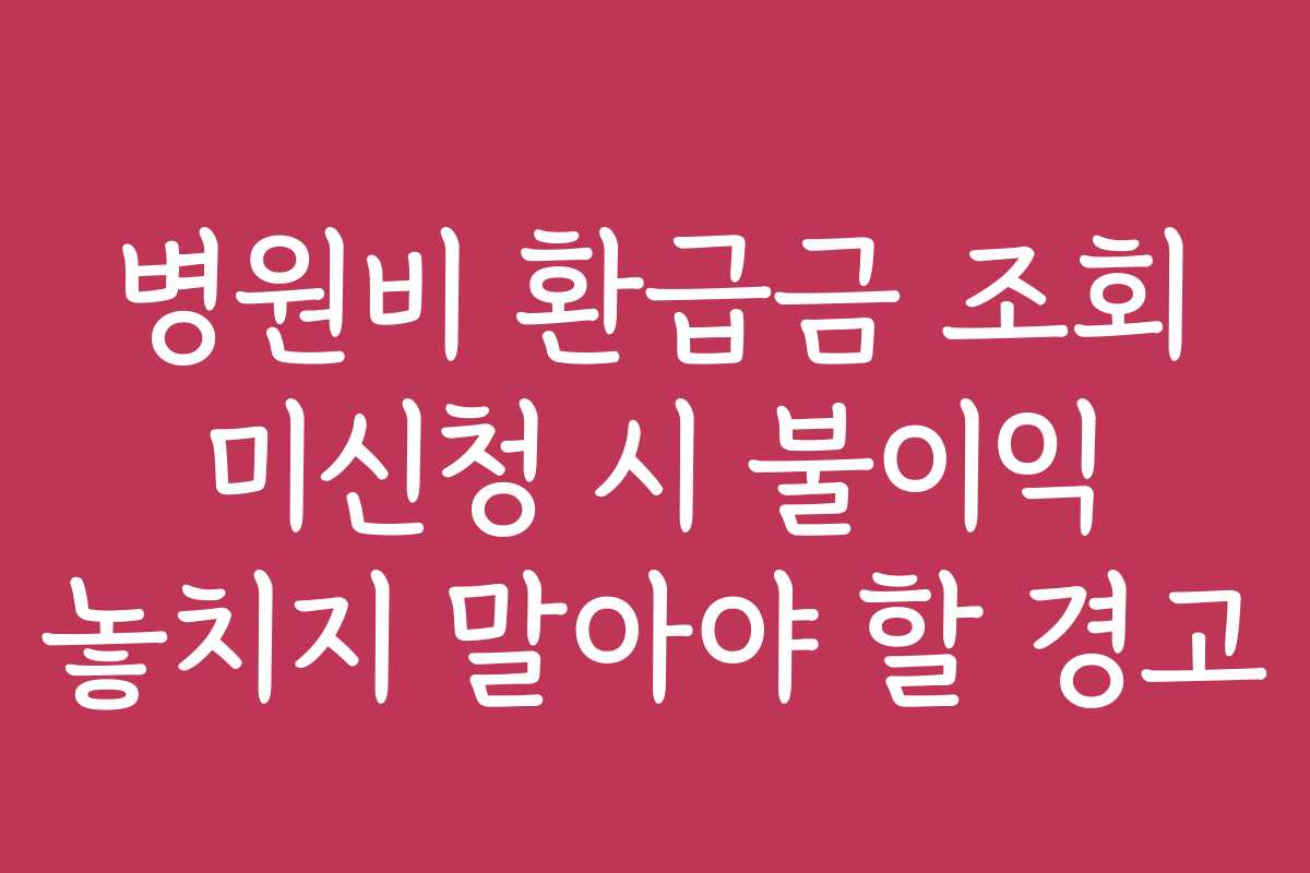 병원비 환급금 조회 미신청 시 불이익 놓치지 말아야 할 경고