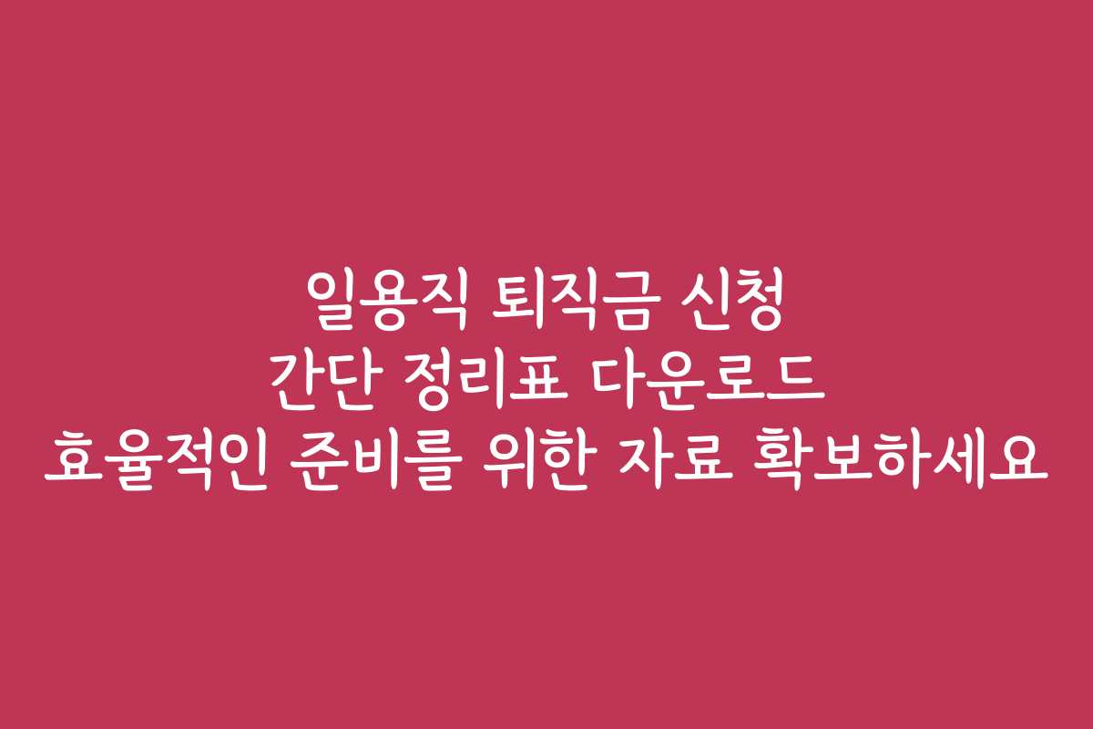 일용직 퇴직금 신청 간단 정리표 다운로드 효율적인 준비를 위한 자료 확보하세요