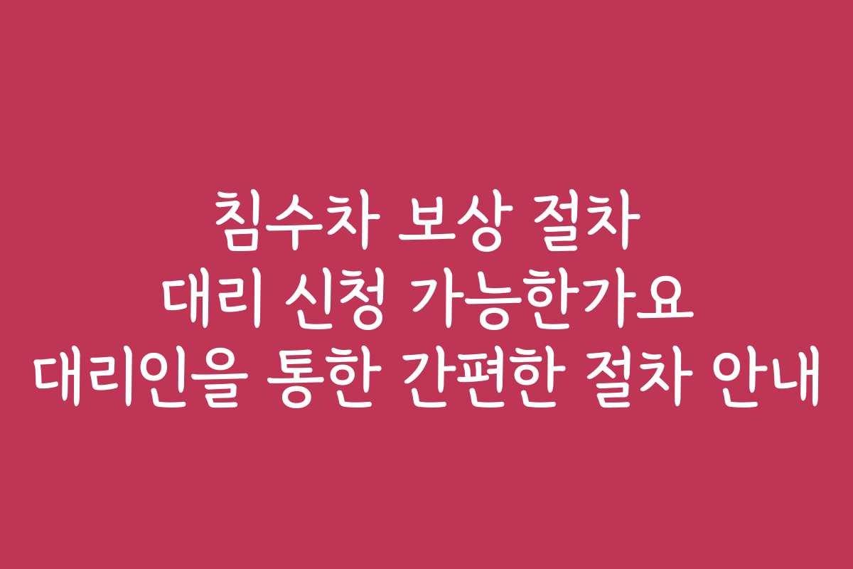 침수차 보상 절차 대리 신청 가능한가요 대리인을 통한 간편한 절차 안내