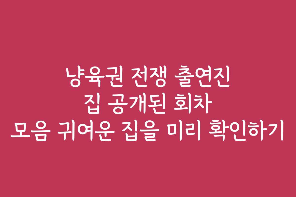 냥육권 전쟁 출연진 집 공개된 회차 모음 귀여운 집을 미리 확인하기
