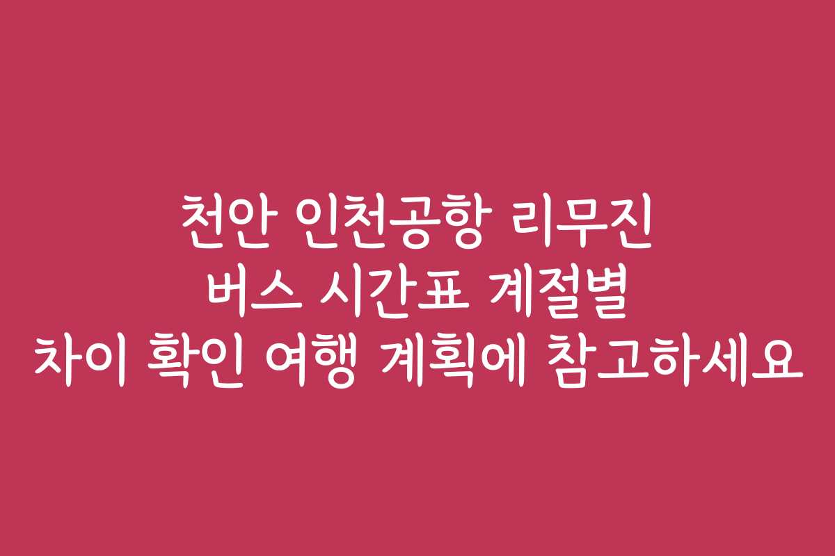 천안 인천공항 리무진 버스 시간표 계절별 차이 확인 여행 계획에 참고하세요