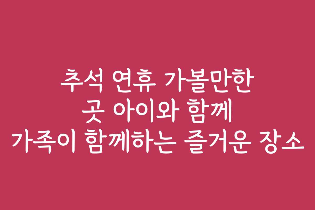 추석 연휴 가볼만한 곳 아이와 함께 가족이 함께하는 즐거운 장소