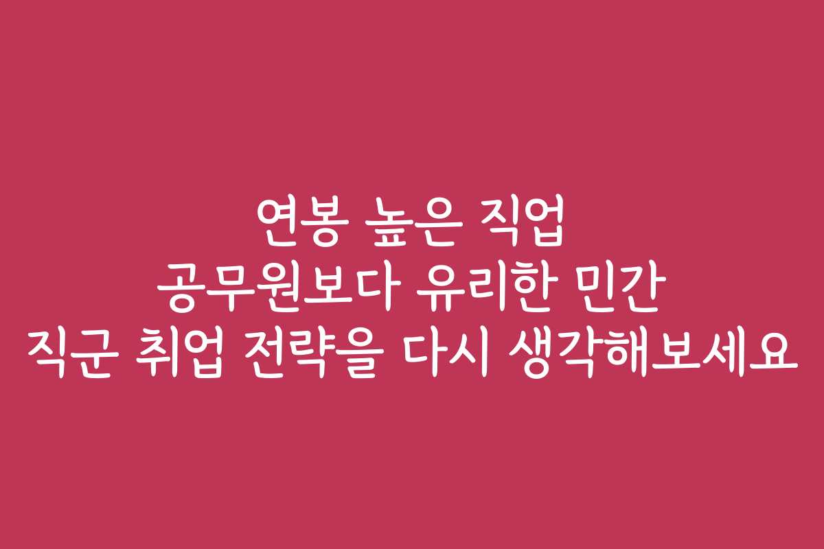 연봉 높은 직업 공무원보다 유리한 민간 직군 취업 전략을 다시 생각해보세요