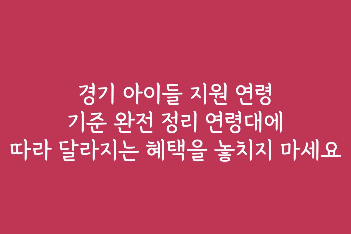 경기 아이들 지원 연령 기준 완전 정리 연령대에 따라 달라지는 혜택을 놓치지 마세요