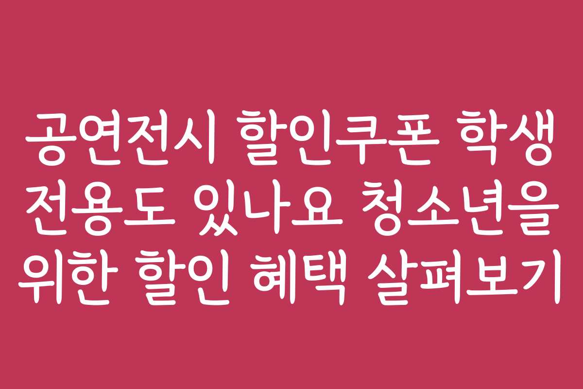 공연전시 할인쿠폰 학생 전용도 있나요 청소년을 위한 할인 혜택 살펴보기