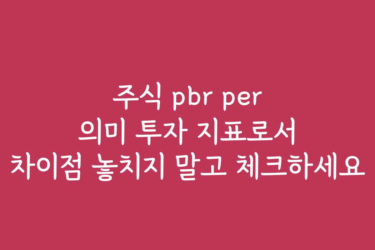 주식 pbr per 의미 투자 지표로서 차이점 놓치지 말고 체크하세요