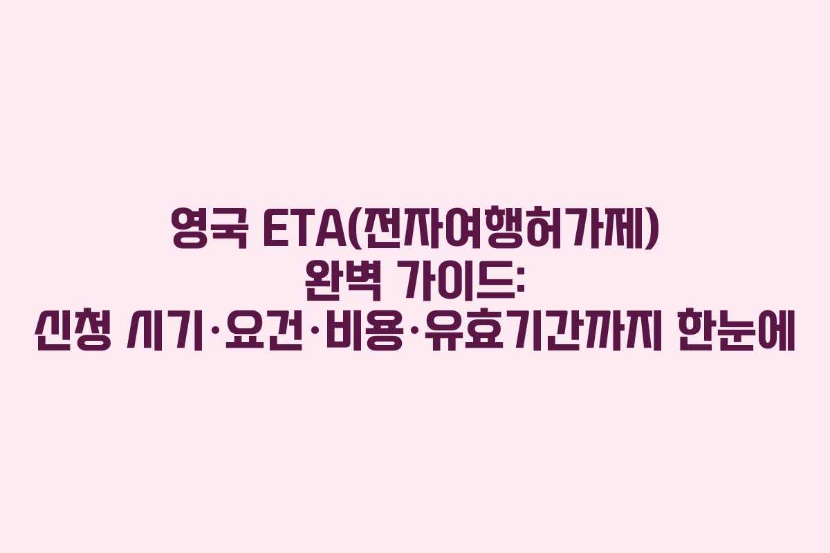 영국 ETA(전자여행허가제) 완벽 가이드: 신청 시기·요건·비용·유효기간까지 한눈에