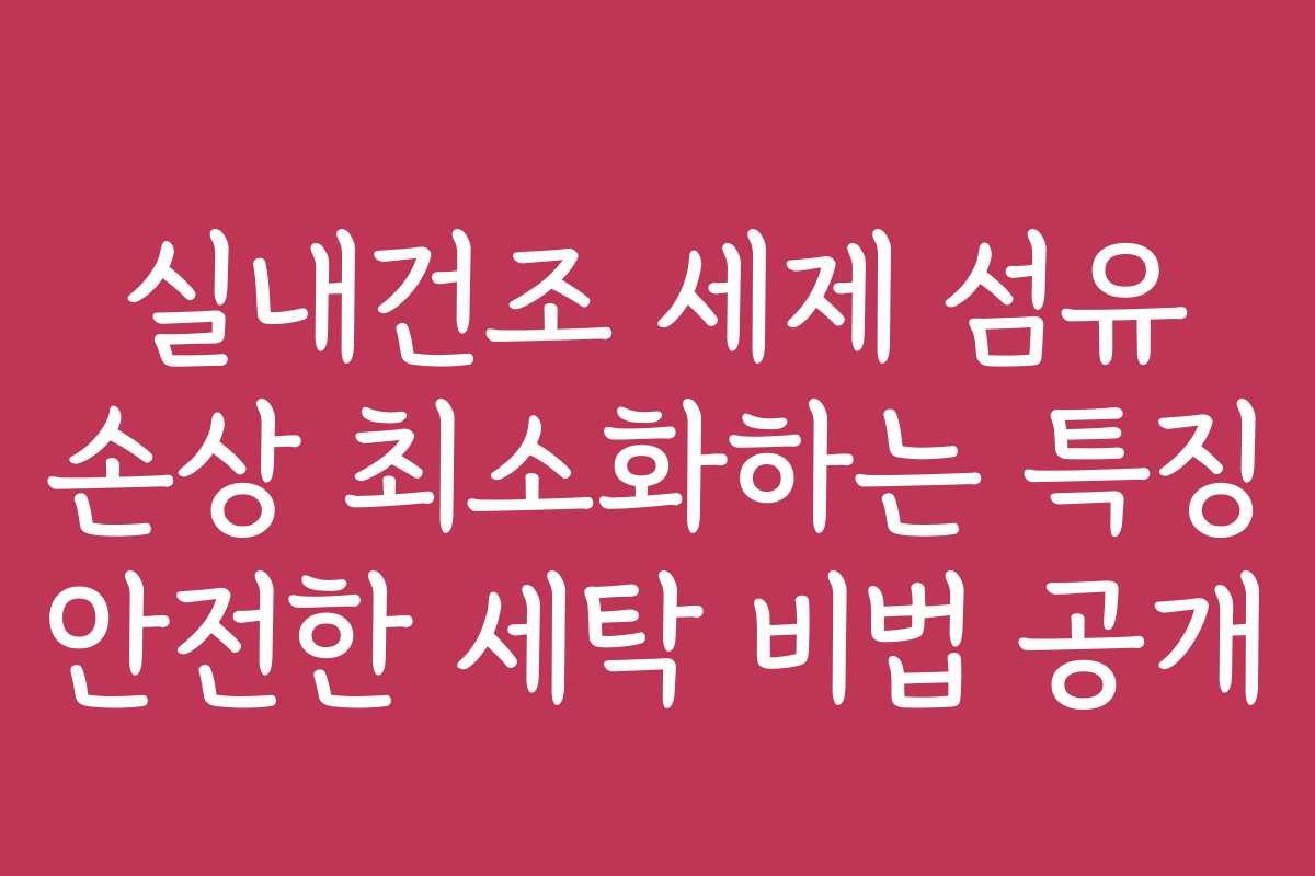 실내건조 세제 섬유 손상 최소화하는 특징 안전한 세탁 비법 공개