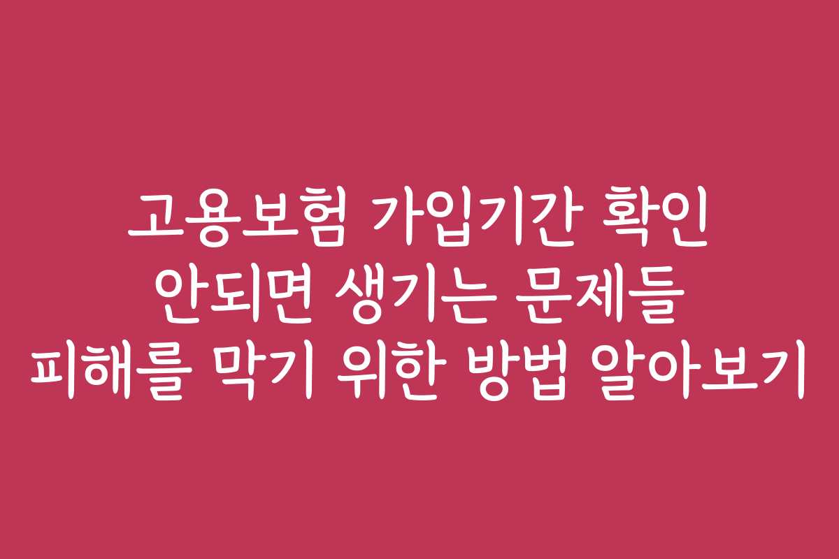 고용보험 가입기간 확인 안되면 생기는 문제들 피해를 막기 위한 방법 알아보기