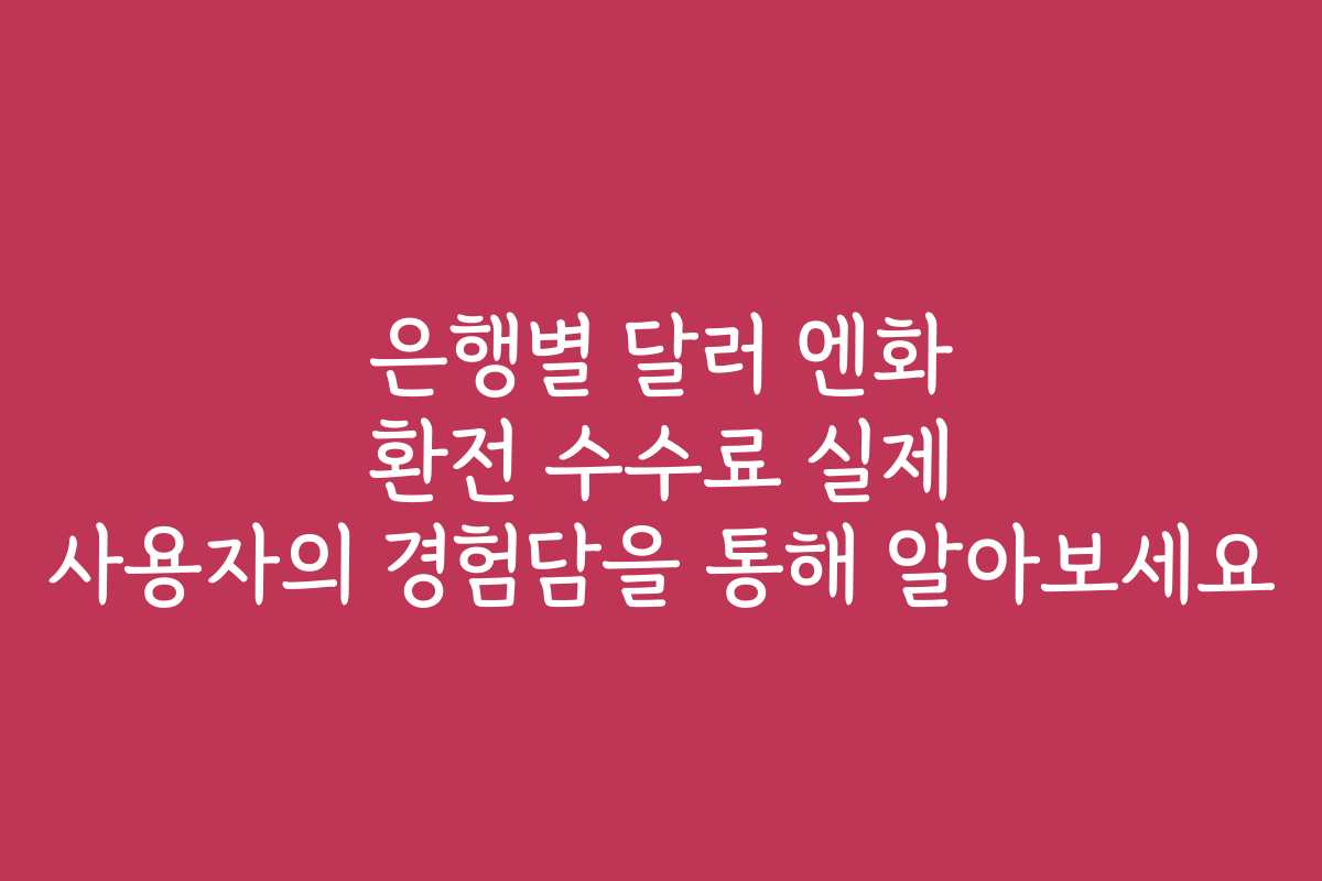 은행별 달러 엔화 환전 수수료 실제 사용자의 경험담을 통해 알아보세요